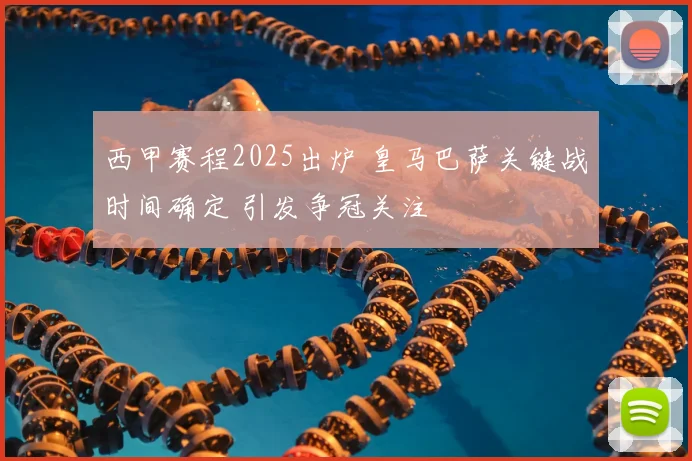 西甲赛程2025出炉 皇马巴萨关键战时间确定 引发争冠关注