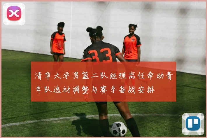 清华大学男篮二队经理离任牵动青年队选材调整与赛季备战安排