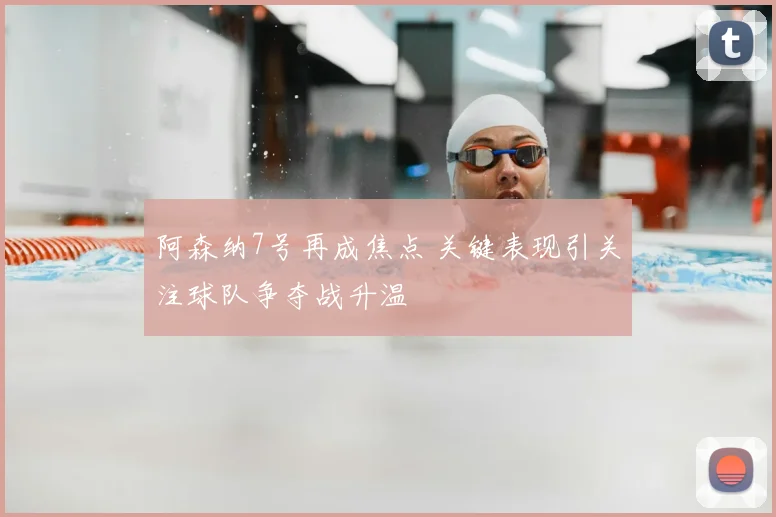 阿森纳7号再成焦点 关键表现引关注球队争夺战升温