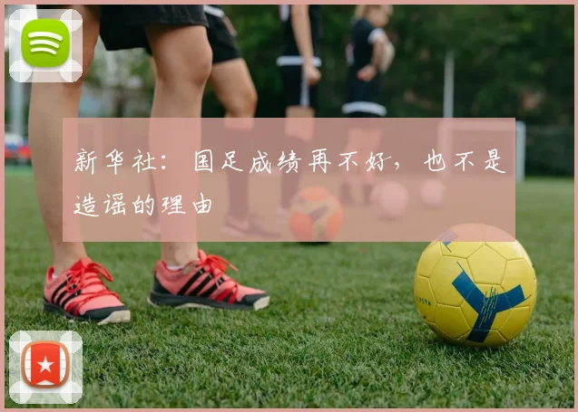 新华社：国足成绩再不好，也不是造谣的理由