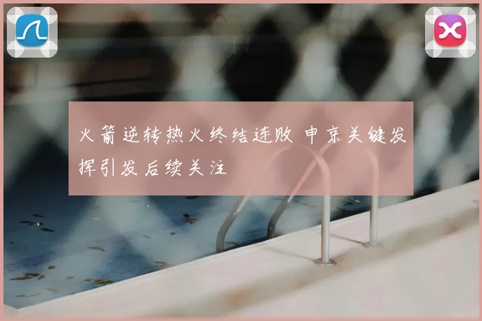 火箭逆转热火终结连败 申京关键发挥引发后续关注