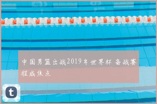 中国男篮出战2019年世界杯 备战赛程成焦点