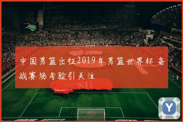 中国男篮出征2019年男篮世界杯 备战赛场考验引关注