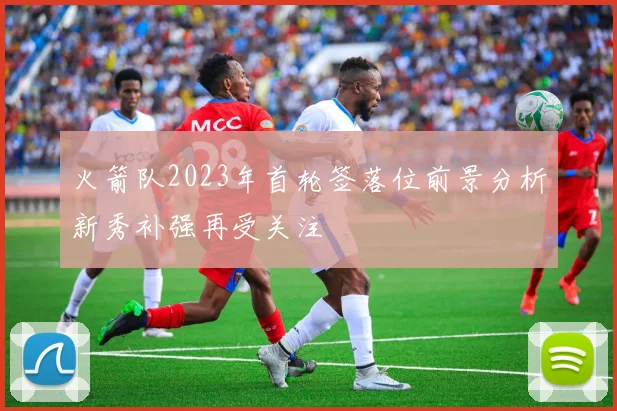 火箭队2023年首轮签落位前景分析新秀补强再受关注