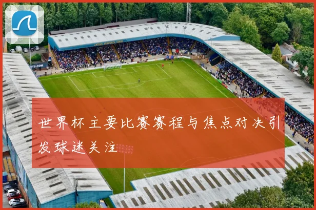 世界杯主要比赛赛程与焦点对决引发球迷关注
