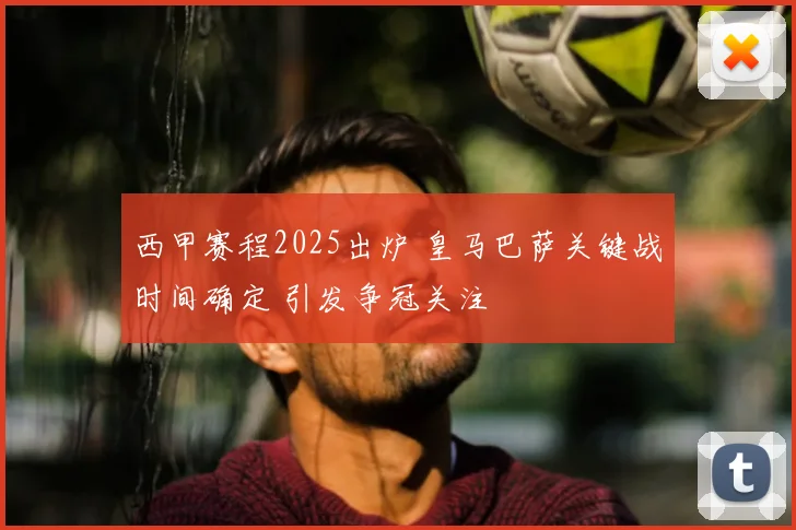 西甲赛程2025出炉 皇马巴萨关键战时间确定 引发争冠关注