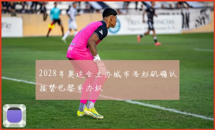 2028年奥运会主办城市洛杉矶确认接替巴黎举办权