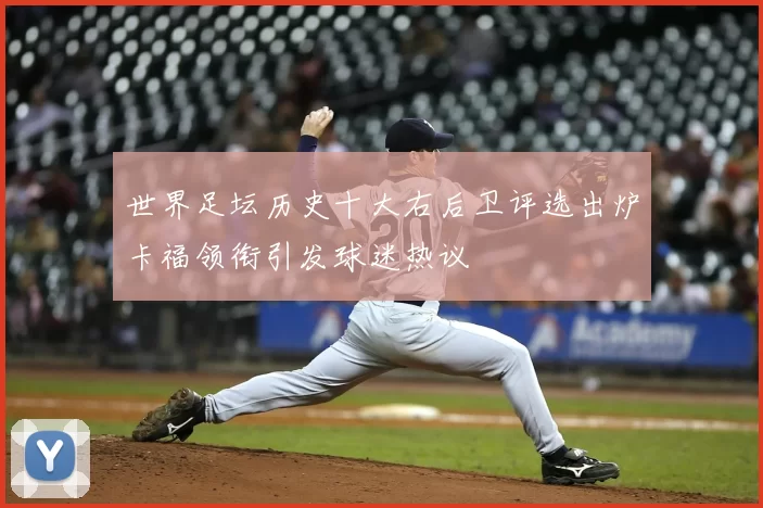世界足坛历史十大右后卫评选出炉卡福领衔引发球迷热议