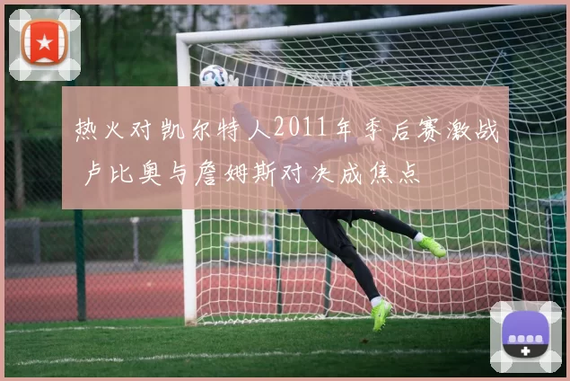 热火对凯尔特人2011年季后赛激战 卢比奥与詹姆斯对决成焦点