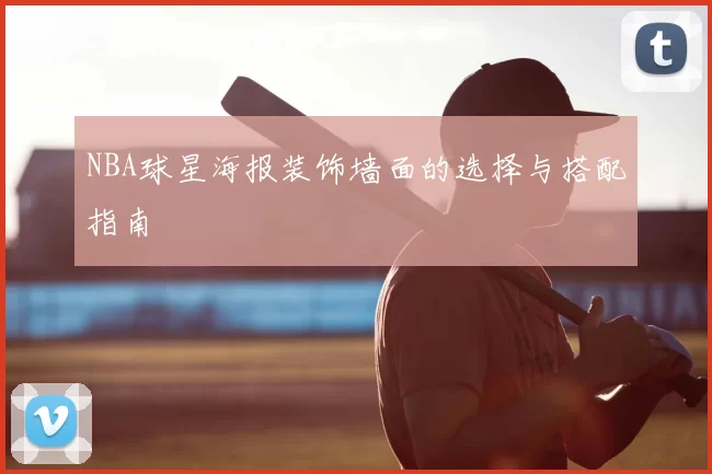 NBA球星海报装饰墙面的选择与搭配指南