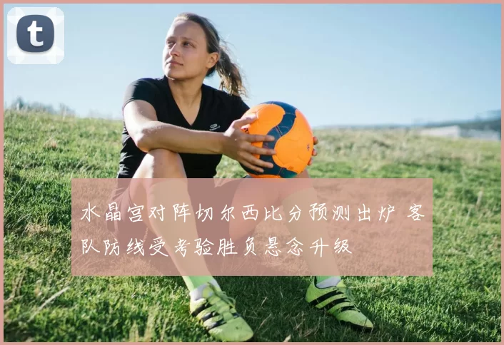 水晶宫对阵切尔西比分预测出炉 客队防线受考验胜负悬念升级