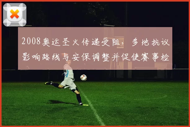 2008奥运圣火传递受阻,多地抗议影响路线与安保调整并促使赛事检讨