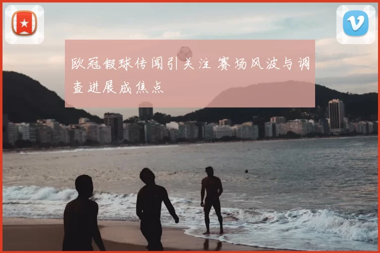 欧冠假球传闻引关注 赛场风波与调查进展成焦点