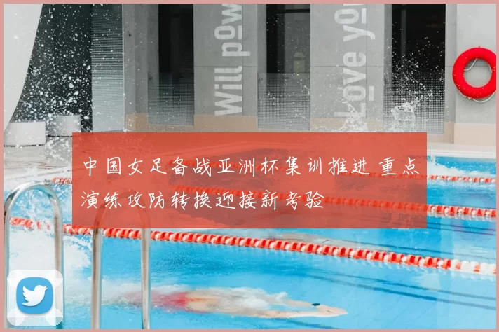 中国女足备战亚洲杯集训推进 重点演练攻防转换迎接新考验