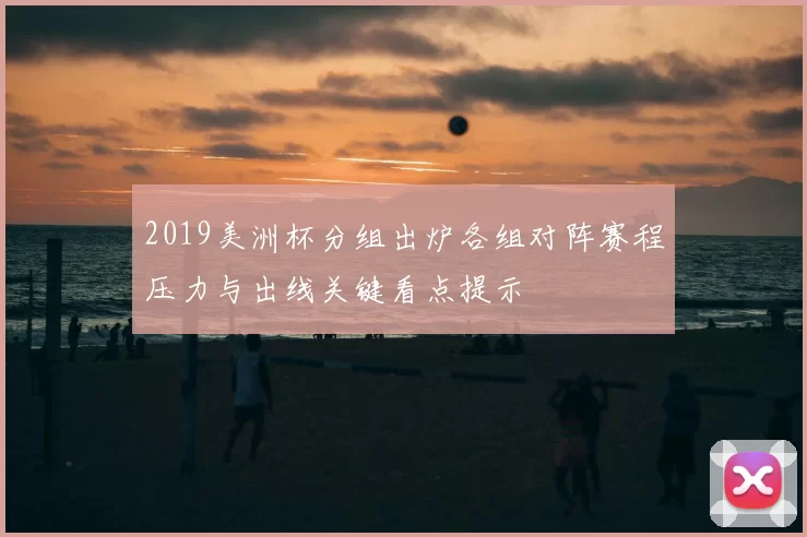 2019美洲杯分组出炉各组对阵赛程压力与出线关键看点提示