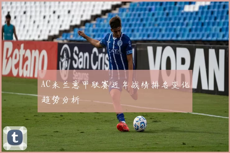 AC米兰意甲联赛近年战绩排名变化趋势分析