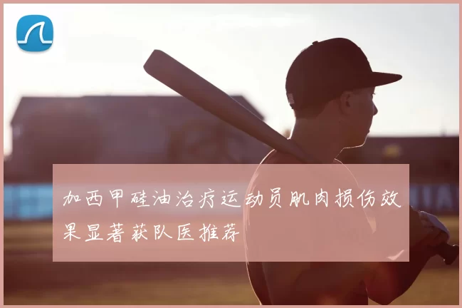 加西甲硅油治疗运动员肌肉损伤效果显著获队医推荐