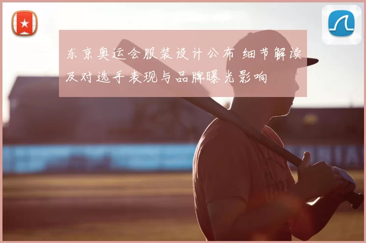 东京奥运会服装设计公布 细节解读及对选手表现与品牌曝光影响