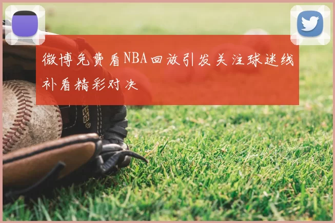 微博免费看NBA回放引发关注球迷线补看精彩对决