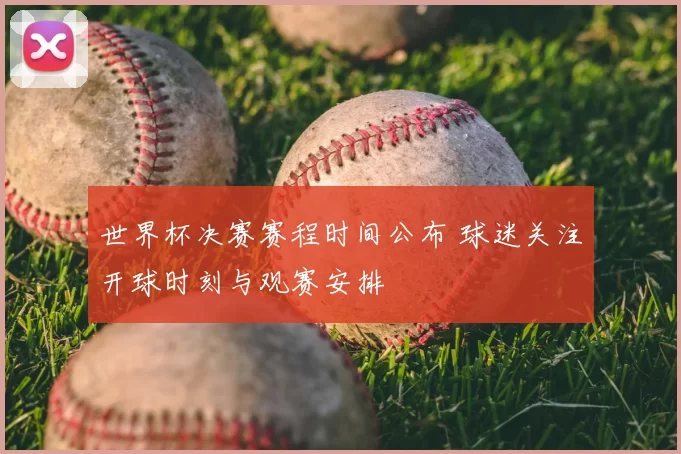 世界杯决赛赛程时间公布 球迷关注开球时刻与观赛安排