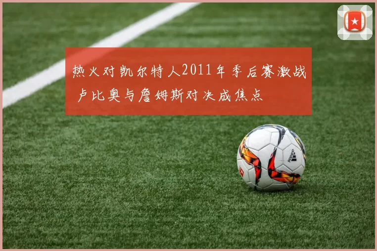 热火对凯尔特人2011年季后赛激战 卢比奥与詹姆斯对决成焦点