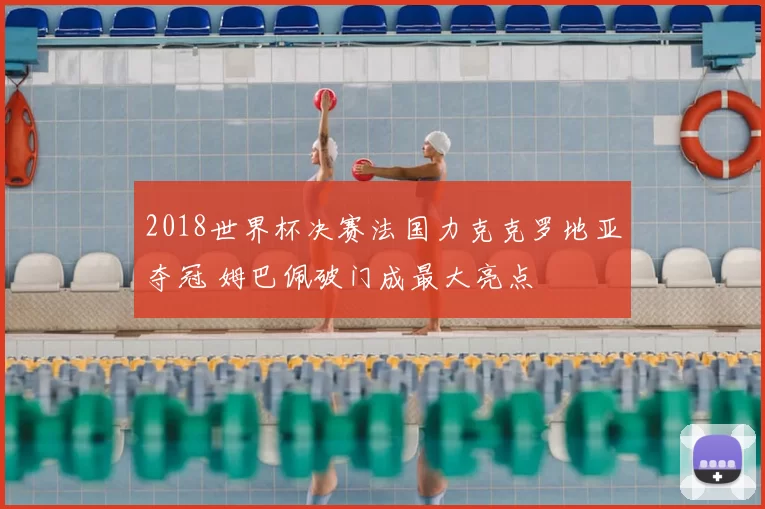 2018世界杯决赛法国力克克罗地亚夺冠 姆巴佩破门成最大亮点