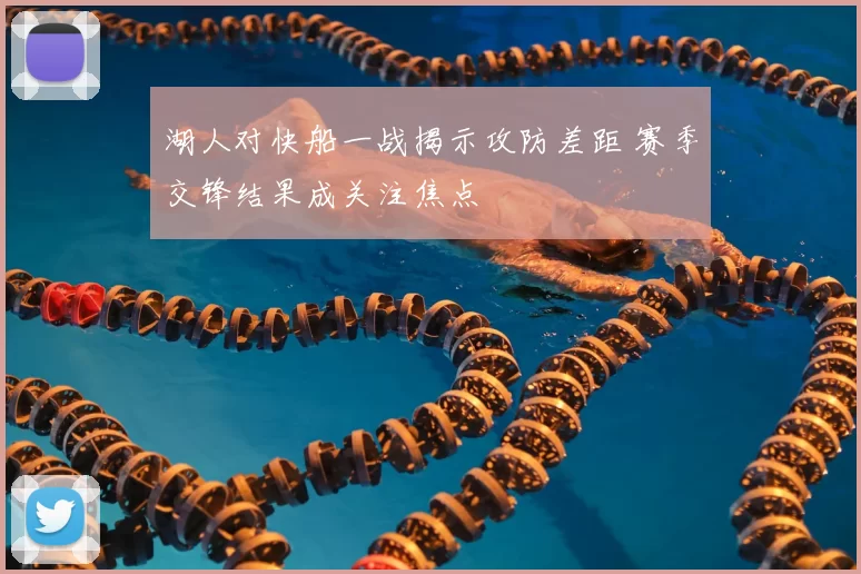 湖人对快船一战揭示攻防差距 赛季交锋结果成关注焦点