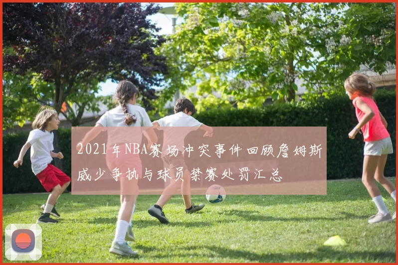 2021年NBA赛场冲突事件回顾詹姆斯威少争执与球员禁赛处罚汇总