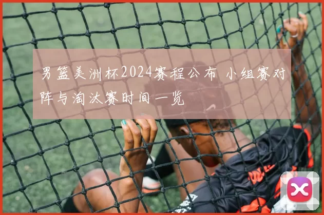 男篮美洲杯2024赛程公布 小组赛对阵与淘汰赛时间一览