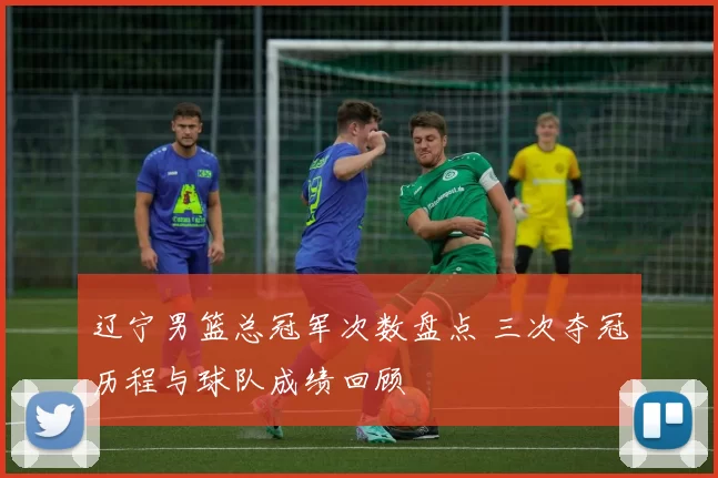辽宁男篮总冠军次数盘点 三次夺冠历程与球队成绩回顾