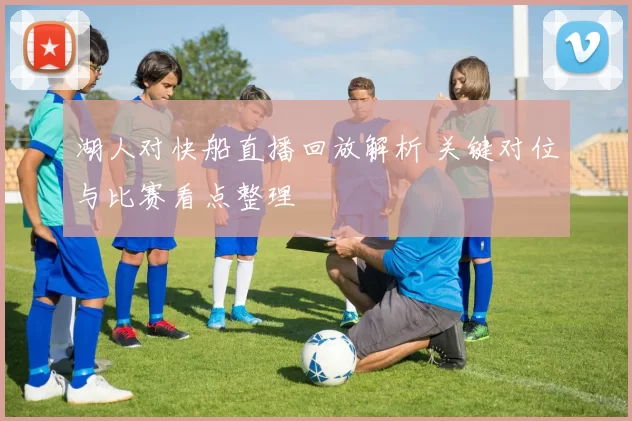 湖人对快船直播回放解析 关键对位与比赛看点整理