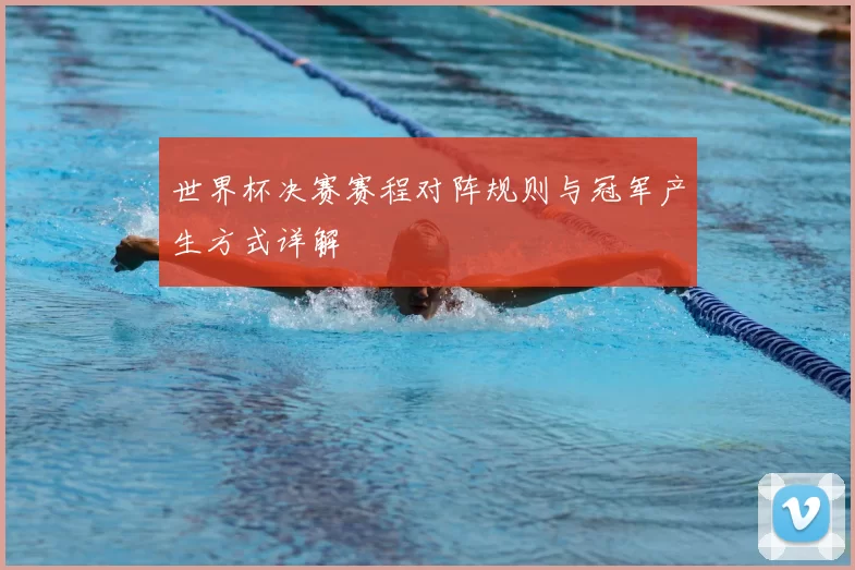 世界杯决赛赛程对阵规则与冠军产生方式详解