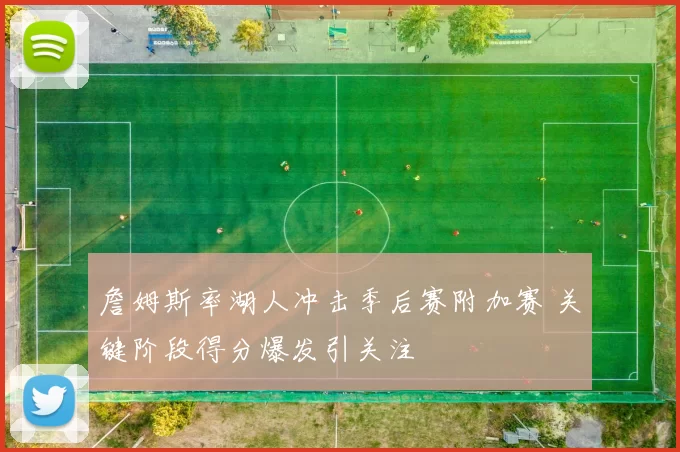 詹姆斯率湖人冲击季后赛附加赛 关键阶段得分爆发引关注