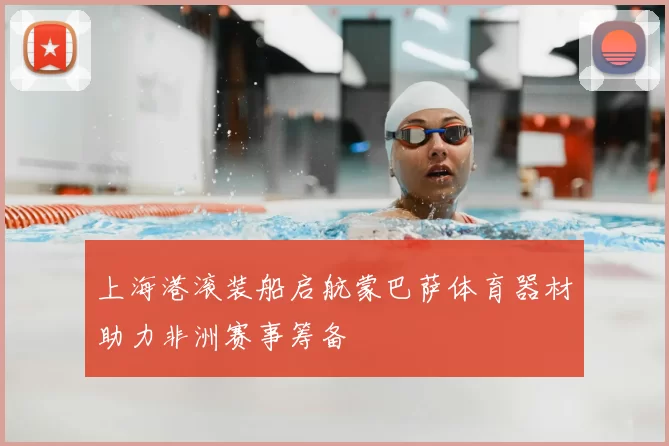 上海港滚装船启航蒙巴萨体育器材助力非洲赛事筹备