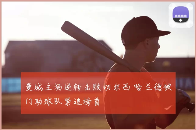 曼城主场逆转击败切尔西 哈兰德破门助球队紧追榜首