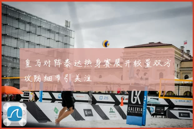 皇马对阵泰达热身赛展开较量双方攻防细节引关注