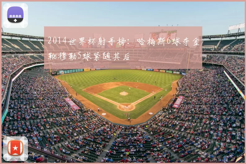 2014世界杯射手榜:哈梅斯6球夺金靴穆勒5球紧随其后