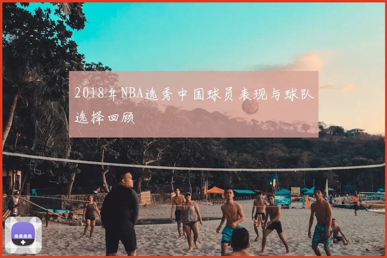 2018年NBA选秀中国球员表现与球队选择回顾