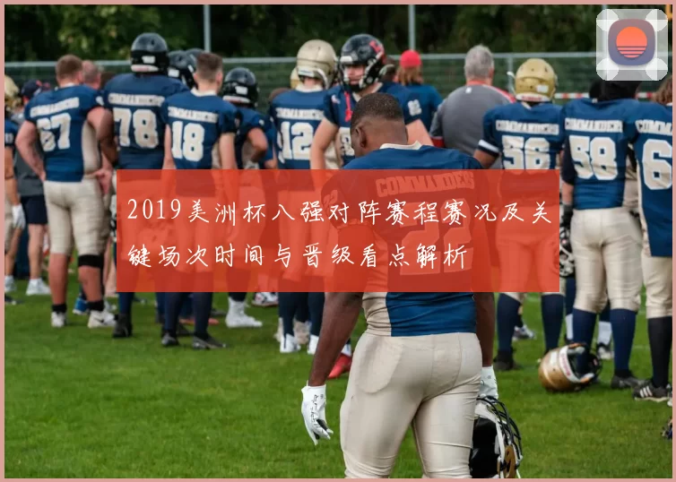 2019美洲杯八强对阵赛程赛况及关键场次时间与晋级看点解析