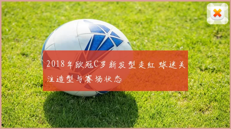 2018年欧冠C罗新发型走红 球迷关注造型与赛场状态