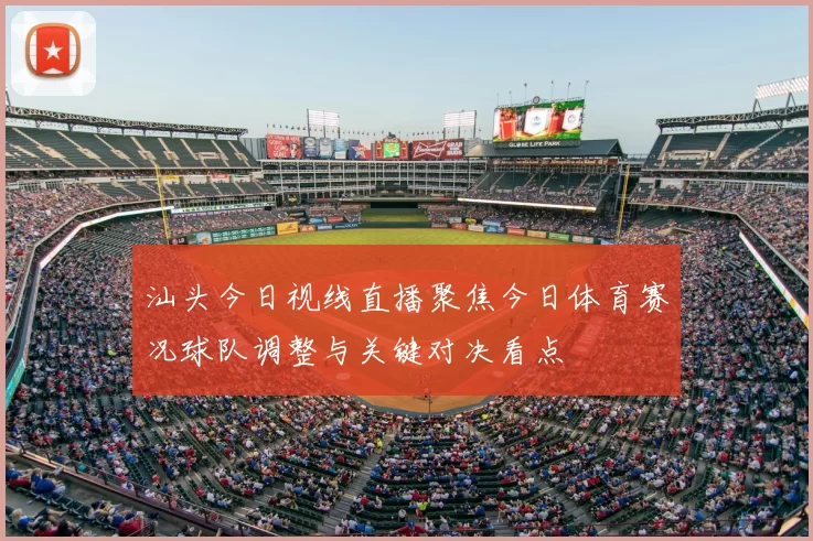 汕头今日视线直播聚焦今日体育赛况球队调整与关键对决看点