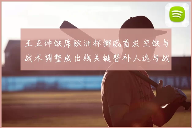 王正坤缺席欧洲杯挪威首发空缺与战术调整成出线关键替补人选与战术看点