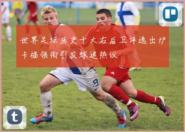 世界足坛历史十大右后卫评选出炉卡福领衔引发球迷热议