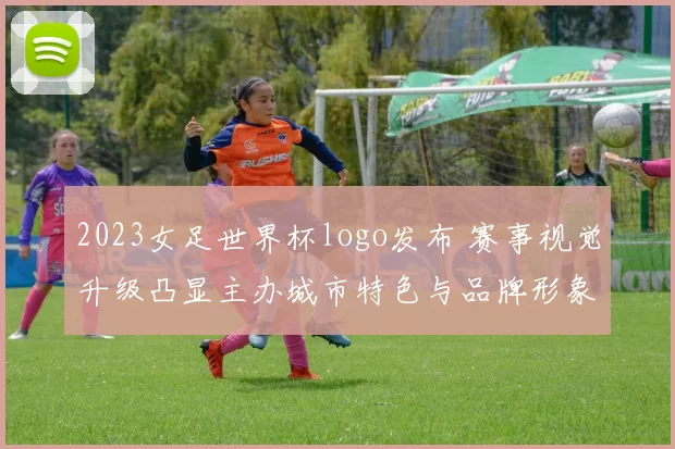 2023女足世界杯logo发布 赛事视觉升级凸显主办城市特色与品牌形象