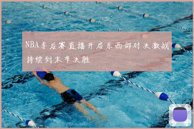 NBA季后赛直播开启东西部对决激战持续到末节决胜