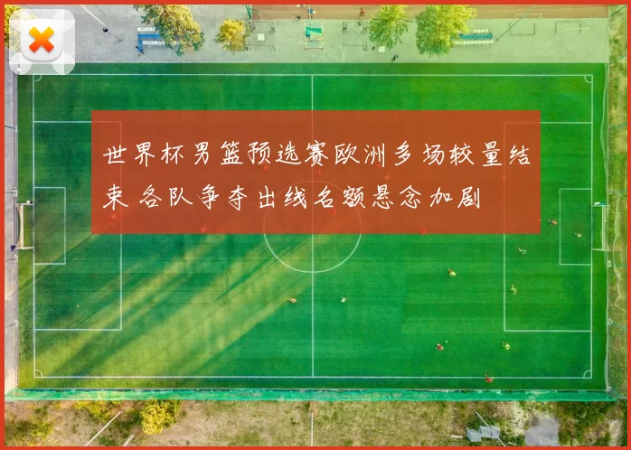 世界杯男篮预选赛欧洲多场较量结束 各队争夺出线名额悬念加剧