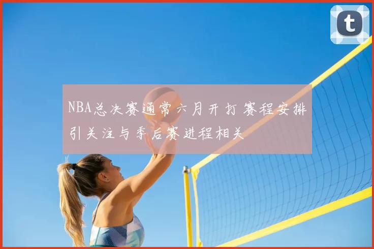 NBA总决赛通常六月开打 赛程安排引关注与季后赛进程相关