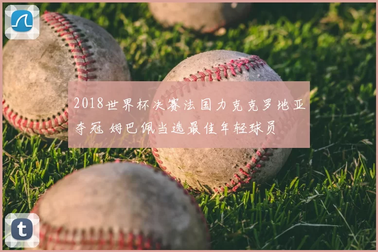 2018世界杯决赛法国力克克罗地亚夺冠 姆巴佩当选最佳年轻球员