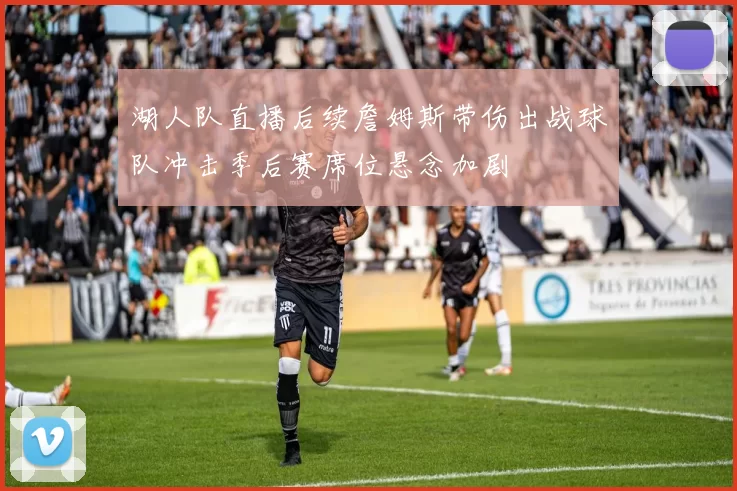 湖人队直播后续詹姆斯带伤出战球队冲击季后赛席位悬念加剧