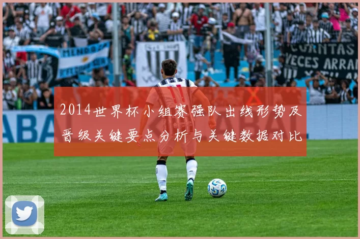 2014世界杯小组赛强队出线形势及晋级关键要点分析与关键数据对比